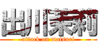 出川茉莉 (attack on matsuri)
