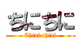 ちにちに (Chini chini)