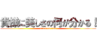 貴様に美しさの何が分かる！ (attack on titan)