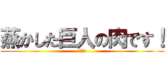 蒸かした巨人の肉です！ (サシャ)