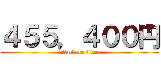 ４５５，４００円 (attack on titan)