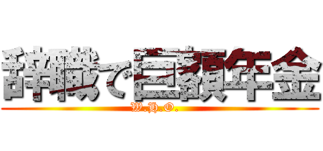 辞職で巨額年金 (W.H.O.  )