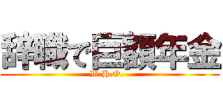 辞職で巨額年金 (W.H.O.  )