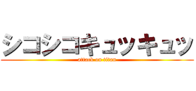 シコシコキュッキュッ (attack on titan)