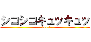 シコシコキュッキュッ (attack on titan)