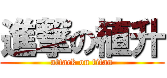進撃の植升 (attack on titan)