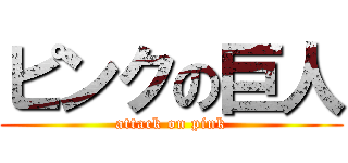 ピンクの巨人 (attack on pink)