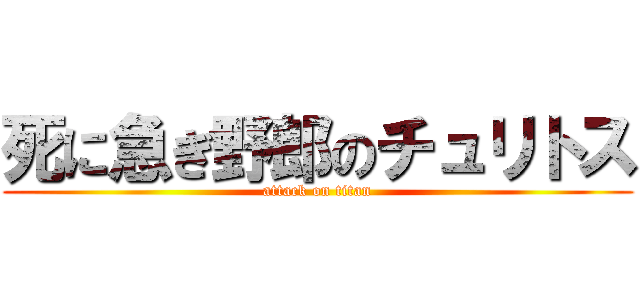 死に急ぎ野郎のチュリトス (attack on titan)