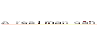 Ａ ｒｅａｌ ｍａｎ ｃａｎ ｄｏ ｅｖｅｒｙｔｈｉｎｇ ｏｎ ｈｉｓ ｏｗｎ (but a real woman won\'t let him.)