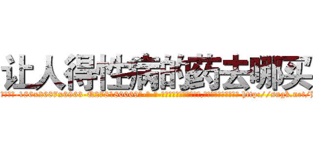 让人得性病的药去哪买 (让人得性病的药去哪买【电-186x2687x6963-Q278180069元-吉-药-业】我们做的是长期生意,靠的是老客户长期支持 http://sngk.net/Hvjeco
)