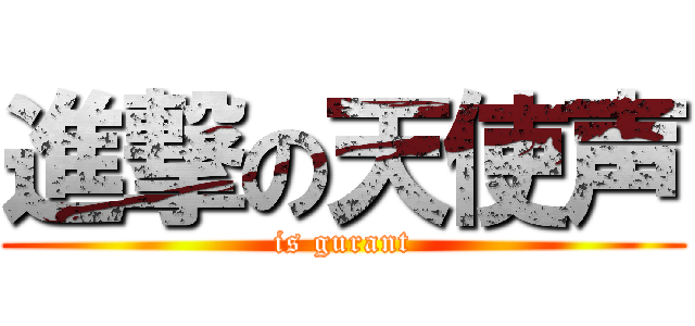 進撃の天使声 (is gurant)