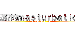 進擊的ｍａｓｔｕｒｂａｔｉｏｎ (attack on masturbation)