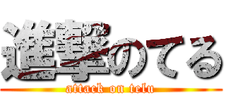進撃のてる (attack on telu)