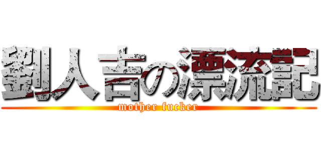 劉人吉の漂流記 (mother fucker)