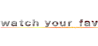 ｗａｔｃｈ ｙｏｕｒ ｆａｖｏｕｒｉｔｅ (characters die tragically)