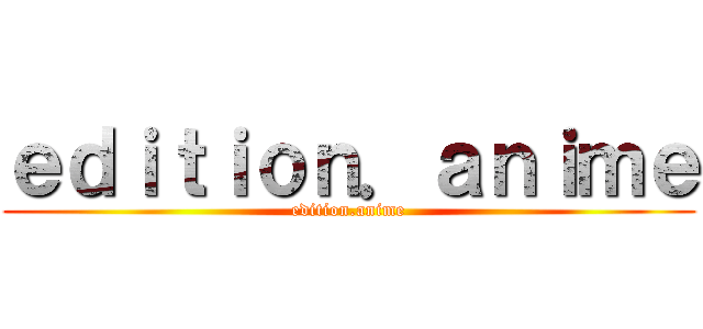 ｅｄｉｔｉｏｎ．ａｎｉｍｅ (edition.anime)