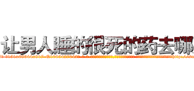 让男人睡的很死的药去哪买 (让男人睡的很死的药去哪买【电-话151x68344x817-Q1065427042元-吉-药-业】我们做的是长期生意,靠的是老客户长期支持 让男人睡的很死的药去哪买在发表了一篇http://sngk.net/UU022W

参考消息网我们做的是长期生意,靠的是老客户长期支持也许我们早该意识到，就连鲍勃·霍斯金斯（金球奖戏剧类电影男主角 
)