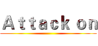 Ａｔｔａｃｋ ｏｎ ()