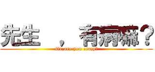 先生  ，有病嘛？ (sir,are you crazy?)