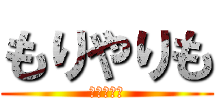 もりやりも (もりやりも)