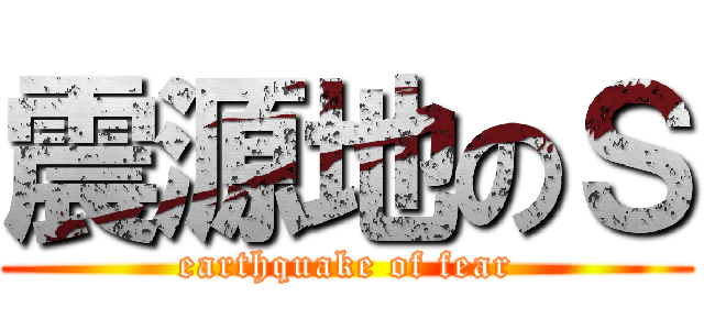 震源地のＳ (earthquake of fear)