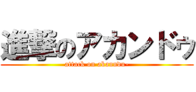 進撃のアカンドゥ (attack on akanndu-)