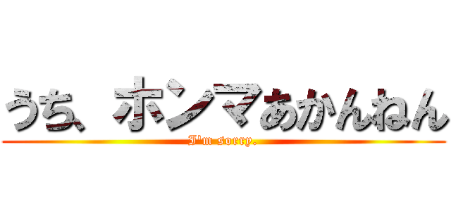 うち、ホンマあかんねん (I\'m sorry.)