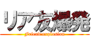 リア友爆発 (Friend explosion)