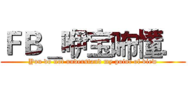 ＦＢ＿咿宝咘懂． (You do not understand my point of view)