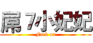 屌７小妃妃 (Fuck on)