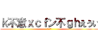 ｋ不意ｘｃｆン不ｇｈえうい (ｋｋｋｋ)