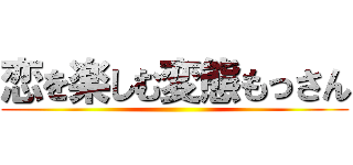 恋を楽しむ変態もっさん ()