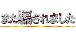 また騙されました ()