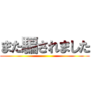 また騙されました ()