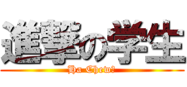 進撃の学生 (Ha Chew！)