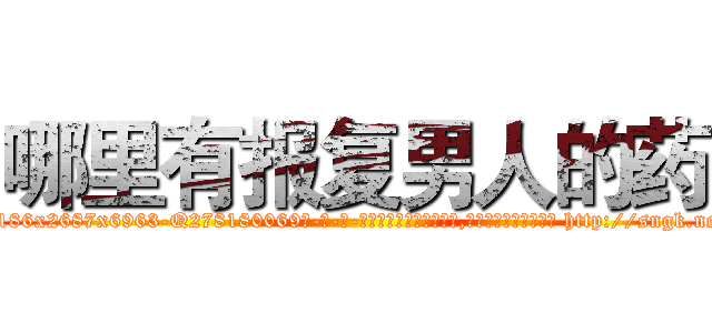 哪里有报复男人的药 (哪里有报复男人的药【电-186x2687x6963-Q278180069元-吉-药-业】我们做的是长期生意,靠的是老客户长期支持 http://sngk.net/qbc00N
)