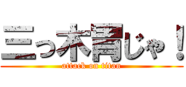 三っ木胃じゃ！ (attack on titan)