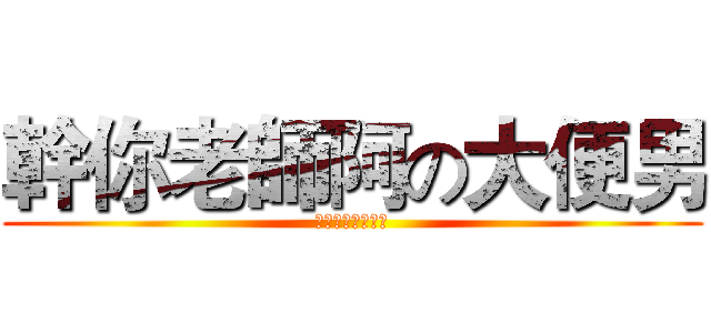 幹你老師阿の大便男 (玩神魔的都是白癡)