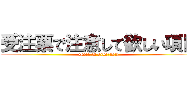 受注票で注意して欲しい項目 (check on orderseat)