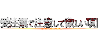 受注票で注意して欲しい項目 (check on orderseat)