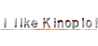Ｉ ｌｉｋｅ Ｋｉｎｏｐｉｏ！ (I like Kinopio？)