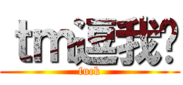 ｔｍ逗我呢 (fuck)