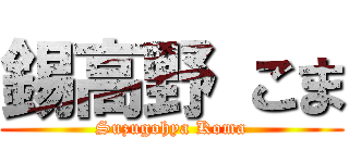 錫高野 こま (Suzugohya Koma)