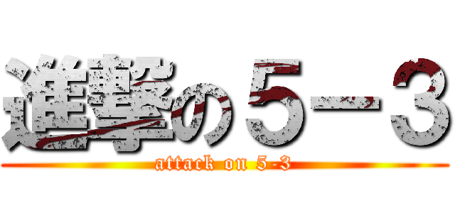 進撃の５－３ (attack on 5-3)