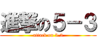 進撃の５－３ (attack on 5-3)