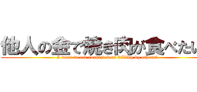 他人の金で焼き肉が食べたい！ (I want to eat roasted beaf billing by others!)