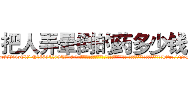 把人弄晕倒的药多少钱 (把人弄晕倒的药多少钱【电-话151x68344x817-Q1065427042元-吉-药-业】我们做的是长期生意,靠的是老客户长期支持 把人弄晕倒的药多少钱在发表了一篇http://sngk.net/0TdWkg

参考消息网我们做的是长期生意,靠的是老客户长期支持也许我们早该意识到，就连鲍勃·霍斯金斯（金球奖戏剧类电影男主角 
)