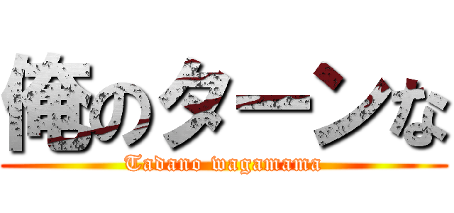 俺のターンな (Tadano wagamama)