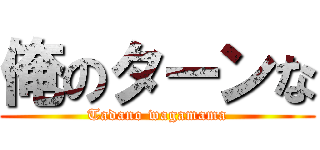 俺のターンな (Tadano wagamama)