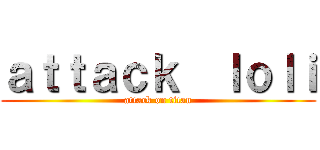 ａｔｔａｃｋ  ｌｏｌｉ (attack on titan)